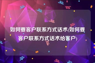 如何要客户联系方式话术(如何要客户联系方式话术给客户)