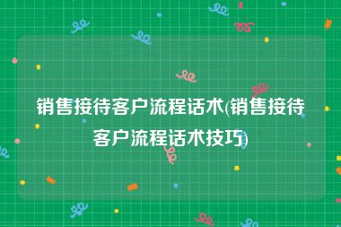 销售接待客户流程话术(销售接待客户流程话术技巧)