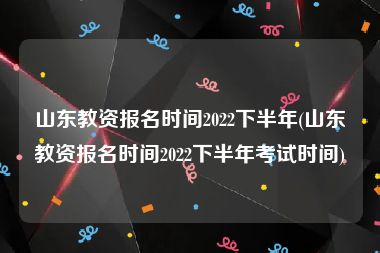 山东教资报名时间2022下半年(山东教资报名时间2022下半年考试时间)