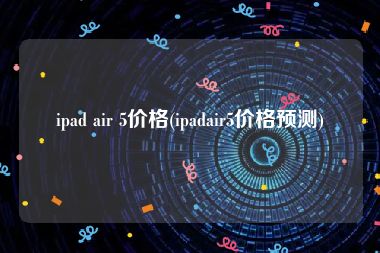 ipad air 5价格(ipadair5价格预测)