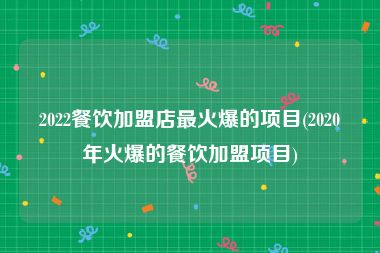 2022餐饮加盟店最火爆的项目(2020年火爆的餐饮加盟项目)