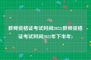 教师资格证考试时间2022(教师资格证考试时间2022年下半年)