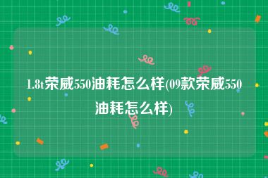 1.8t荣威550油耗怎么样(09款荣威550油耗怎么样)