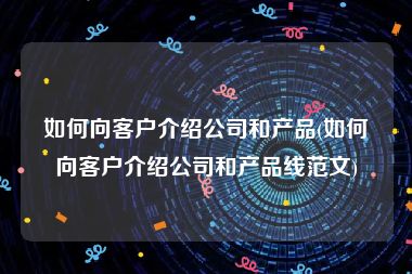 如何向客户介绍公司和产品(如何向客户介绍公司和产品线范文)