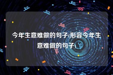 今年生意难做的句子(形容今年生意难做的句子)