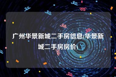 广州华景新城二手房信息(华景新城二手房房价)