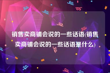 销售卖商铺会说的一些话语(销售卖商铺会说的一些话语是什么)