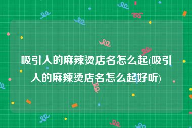 吸引人的麻辣烫店名怎么起(吸引人的麻辣烫店名怎么起好听)