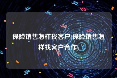 保险销售怎样找客户(保险销售怎样找客户合作)