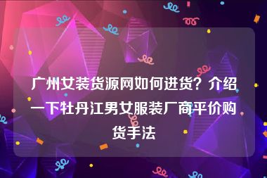 广州女装货源网如何进货？介绍一下牡丹江男女服装厂商平价购货手法