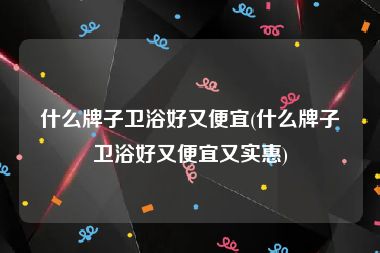 什么牌子卫浴好又便宜(什么牌子卫浴好又便宜又实惠)