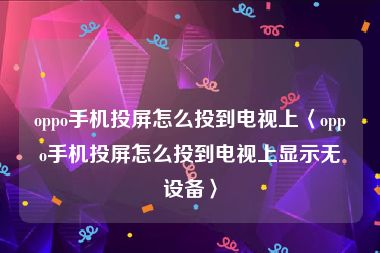 oppo手机投屏怎么投到电视上〈oppo手机投屏怎么投到电视上显示无设备〉