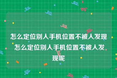 怎么定位别人手机位置不被人发现 怎么定位别人手机位置不被人发现呢