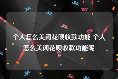 个人怎么关闭花呗收款功能 个人怎么关闭花呗收款功能呢