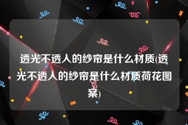 透光不透人的纱帘是什么材质(透光不透人的纱帘是什么材质荷花图案)