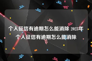 个人征信有逾期怎么能消除 2023年个人征信有逾期怎么能消除