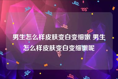 男生怎么样皮肤变白变细嫩 男生怎么样皮肤变白变细嫩呢