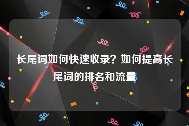 长尾词如何快速收录？如何提高长尾词的排名和流量