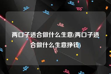 两口子适合做什么生意(两口子适合做什么生意挣钱)