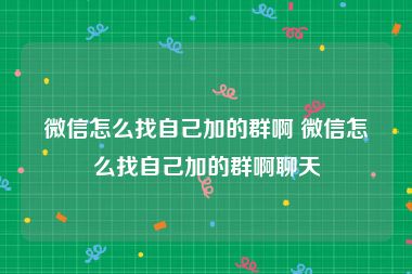 微信怎么找自己加的群啊 微信怎么找自己加的群啊聊天