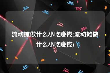 流动摊做什么小吃赚钱(流动摊做什么小吃赚钱)