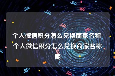 个人微信积分怎么兑换商家名称 个人微信积分怎么兑换商家名称呢