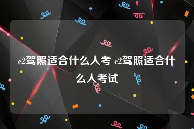 c2驾照适合什么人考 c2驾照适合什么人考试