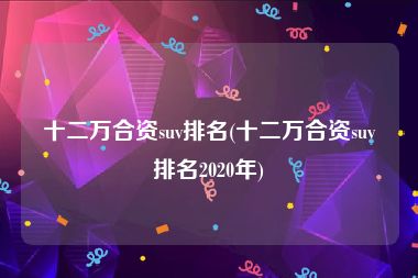 十二万合资suv排名(十二万合资suv排名2020年)