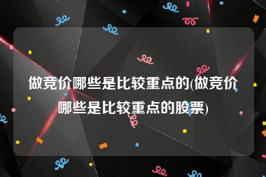 做竞价哪些是比较重点的(做竞价哪些是比较重点的股票)