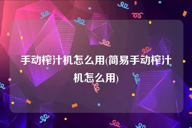 手动榨汁机怎么用(简易手动榨汁机怎么用)