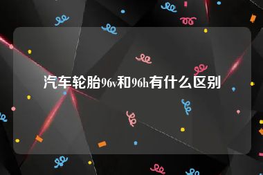 汽车轮胎96v和96h有什么区别