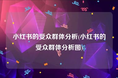 小红书的受众群体分析(小红书的受众群体分析图)