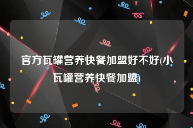 官方瓦罐营养快餐加盟好不好(小瓦罐营养快餐加盟)