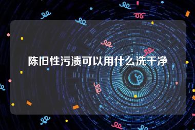 陈旧性污渍可以用什么洗干净