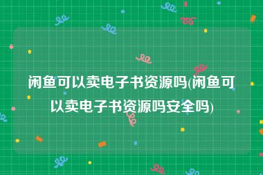 闲鱼可以卖电子书资源吗(闲鱼可以卖电子书资源吗安全吗)