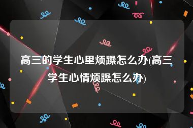 高三的学生心里烦躁怎么办(高三学生心情烦躁怎么办)