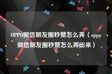 OPPO微信朋友圈秒赞怎么弄〈oppo微信朋友圈秒赞怎么弄出来〉