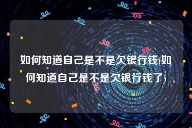 如何知道自己是不是欠银行钱(如何知道自己是不是欠银行钱了)