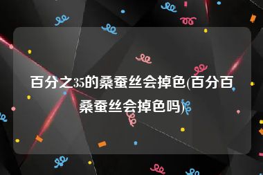 百分之35的桑蚕丝会掉色(百分百桑蚕丝会掉色吗)