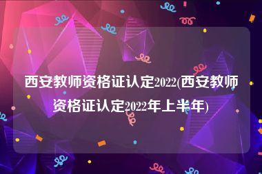 西安教师资格证认定2022(西安教师资格证认定2022年上半年)