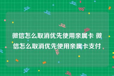 微信怎么取消优先使用亲属卡 微信怎么取消优先使用亲属卡支付