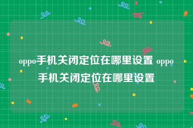 oppo手机关闭定位在哪里设置 oppo手机关闭定位在哪里设置