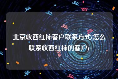 北京收西红柿客户联系方式(怎么联系收西红柿的客户)