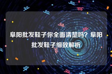 阜阳批发鞋子你全面清楚吗？阜阳批发鞋子细致解析