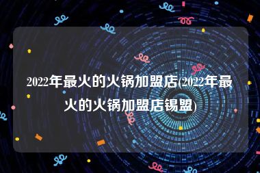 2022年最火的火锅加盟店(2022年最火的火锅加盟店锡盟)