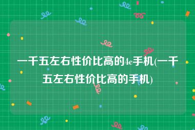 一千五左右性价比高的4c手机(一千五左右性价比高的手机)