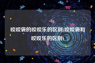 咬咬袋的咬咬乐的区别(咬咬袋和咬咬乐的区别)