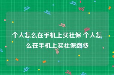 个人怎么在手机上买社保 个人怎么在手机上买社保缴费