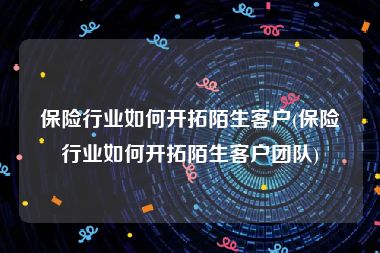 保险行业如何开拓陌生客户(保险行业如何开拓陌生客户团队)