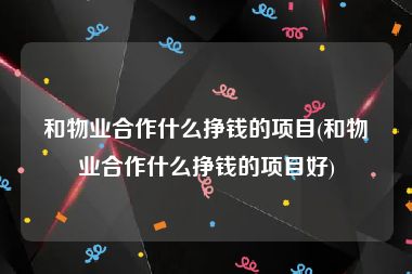 和物业合作什么挣钱的项目(和物业合作什么挣钱的项目好)